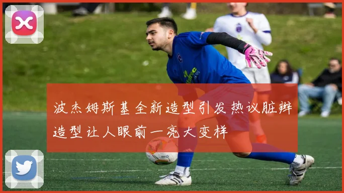 波杰姆斯基全新造型引发热议脏辫造型让人眼前一亮大变样