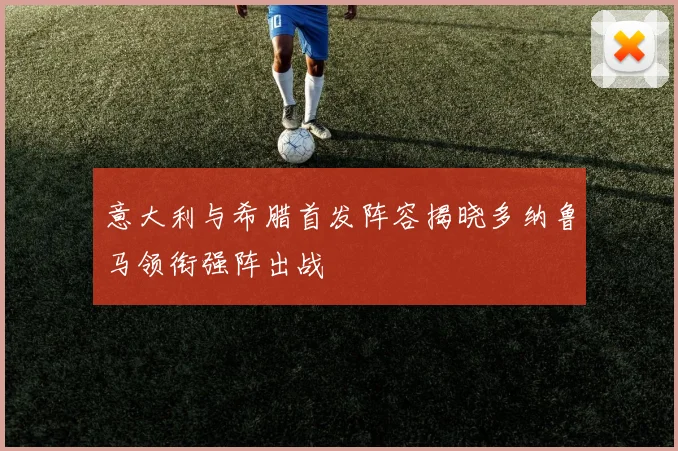 意大利与希腊首发阵容揭晓多纳鲁马领衔强阵出战