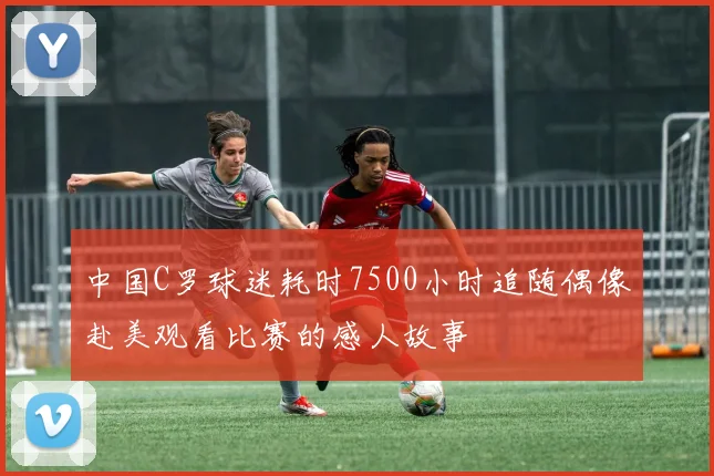 中国C罗球迷耗时7500小时追随偶像赴美观看比赛的感人故事