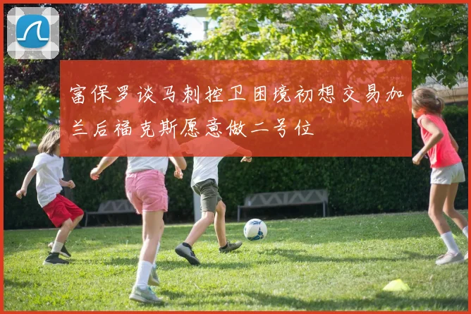 富保罗谈马刺控卫困境初想交易加兰后福克斯愿意做二号位