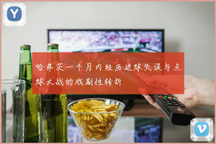 哈弗茨一个月内经历进球失误与点球大战的戏剧性转折