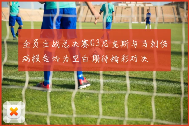 全员出战总决赛G3尼克斯与马刺伤病报告均为空白期待精彩对决