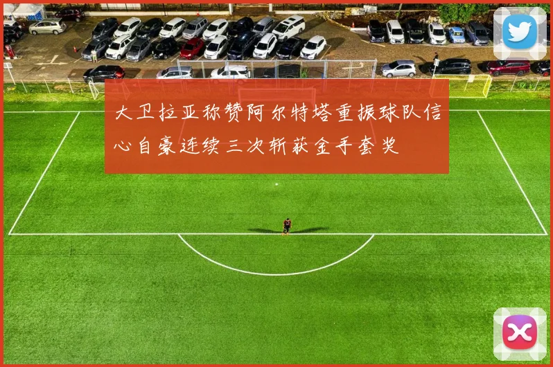 大卫拉亚称赞阿尔特塔重振球队信心自豪连续三次斩获金手套奖