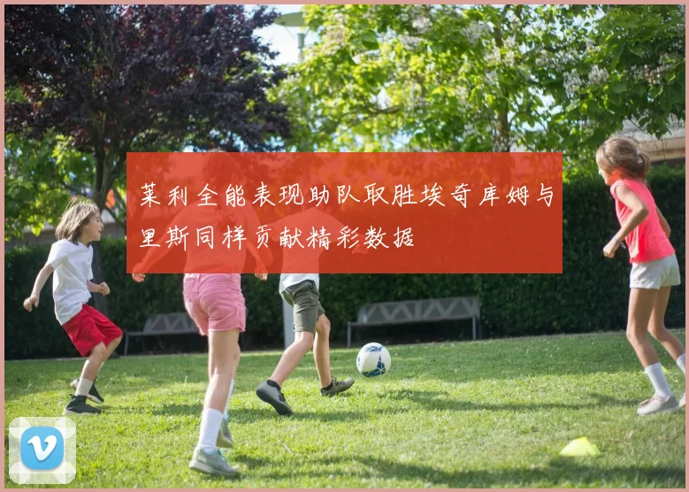 莱利全能表现助队取胜埃奇库姆与里斯同样贡献精彩数据
