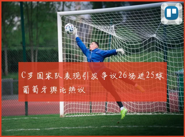 C罗国家队表现引发争议26场进25球葡萄牙舆论热议