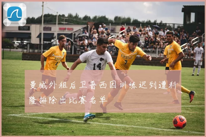 曼城外租后卫普西因训练迟到遭科隆排除出比赛名单