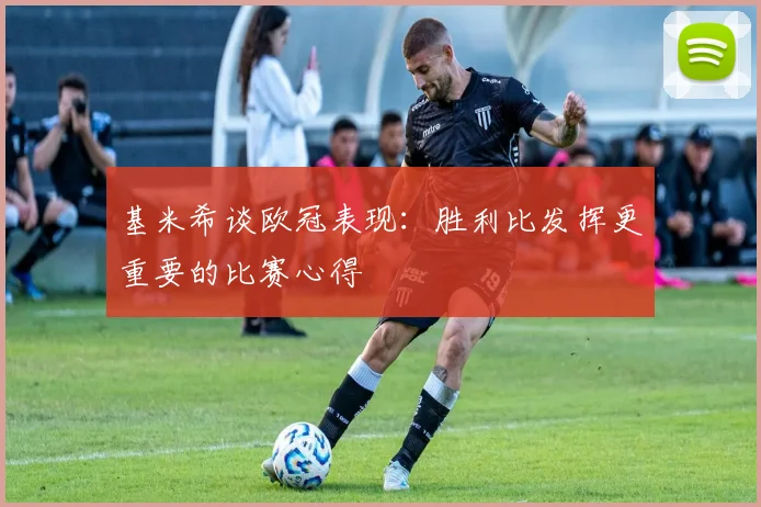 基米希谈欧冠表现：胜利比发挥更重要的比赛心得