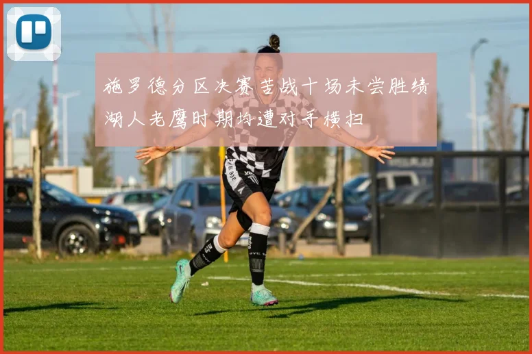 施罗德分区决赛苦战十场未尝胜绩湖人老鹰时期均遭对手横扫