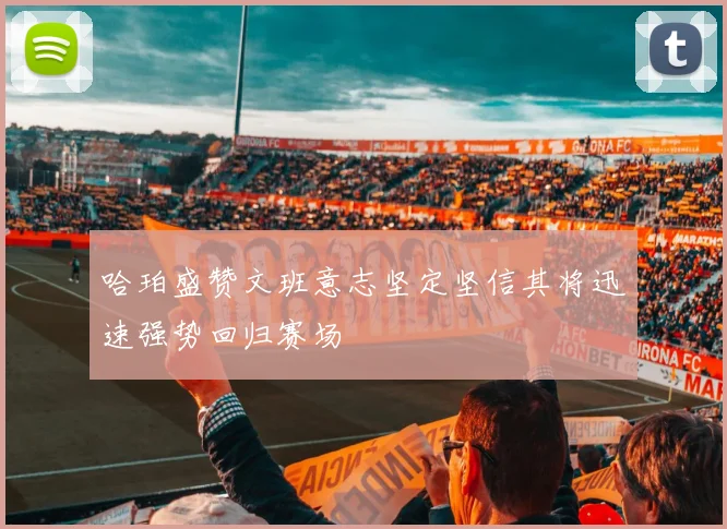 哈珀盛赞文班意志坚定坚信其将迅速强势回归赛场