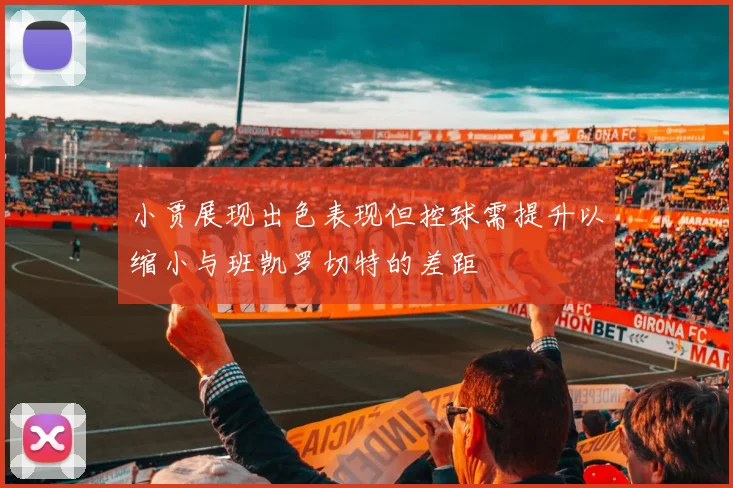 小贾展现出色表现但控球需提升以缩小与班凯罗切特的差距