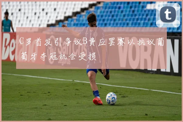 C罗首发引争议B费应罢赛以抗议葡萄牙夺冠机会受损
