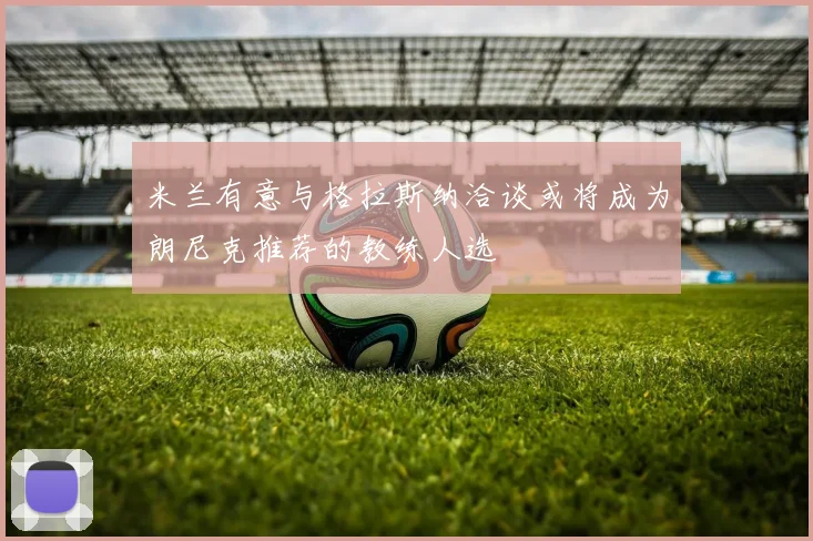 米兰有意与格拉斯纳洽谈或将成为朗尼克推荐的教练人选