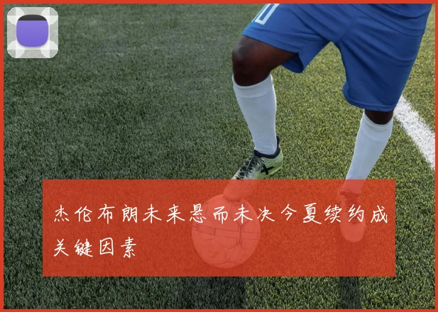 杰伦布朗未来悬而未决今夏续约成关键因素
