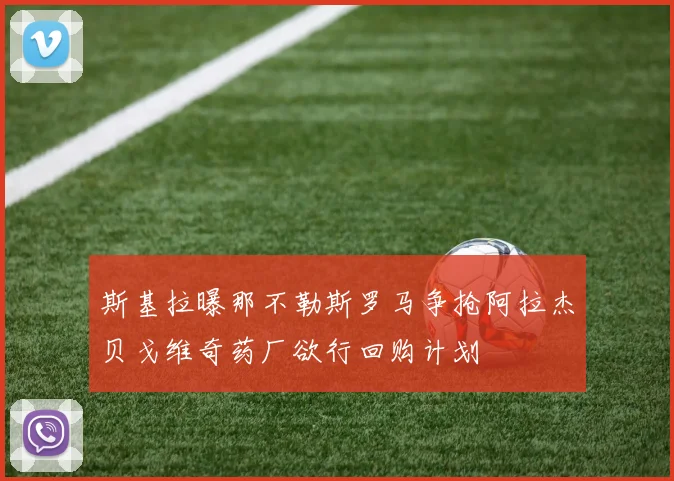 斯基拉曝那不勒斯罗马争抢阿拉杰贝戈维奇药厂欲行回购计划