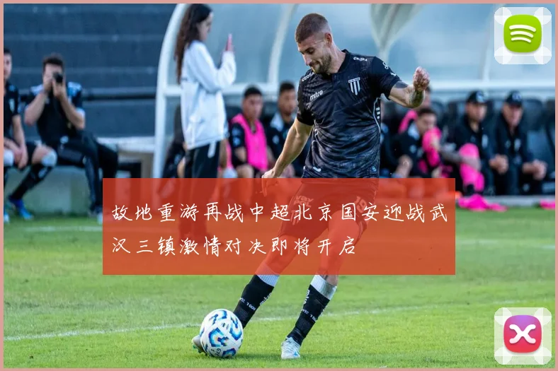 故地重游再战中超北京国安迎战武汉三镇激情对决即将开启