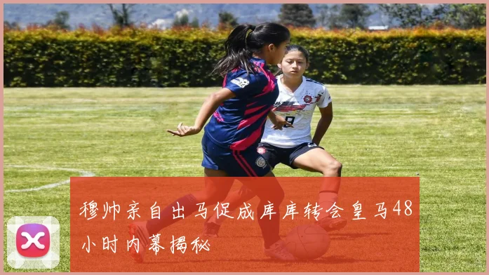 穆帅亲自出马促成库库转会皇马48小时内幕揭秘