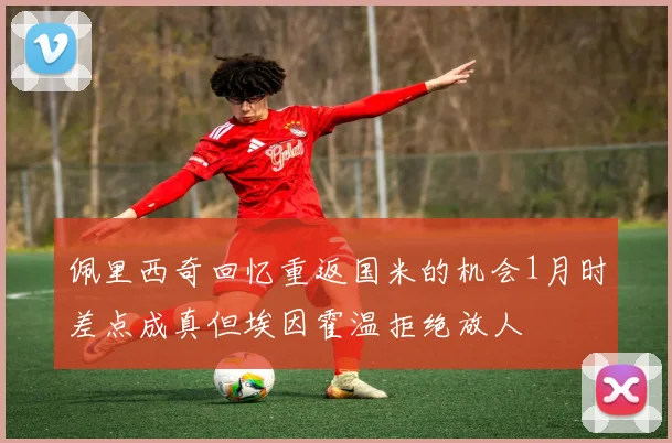 佩里西奇回忆重返国米的机会1月时差点成真但埃因霍温拒绝放人