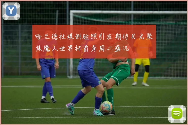 哈兰德社媒侧脸照引发期待目光聚焦魔人世界杯首秀周二盛况