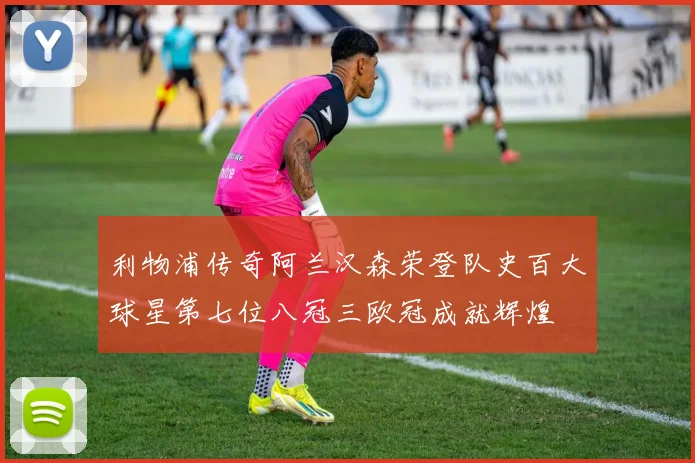 利物浦传奇阿兰汉森荣登队史百大球星第七位八冠三欧冠成就辉煌