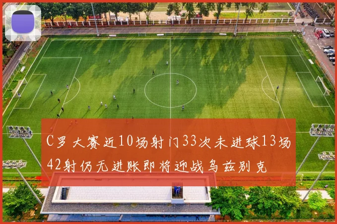C罗大赛近10场射门33次未进球13场42射仍无进账即将迎战乌兹别克
