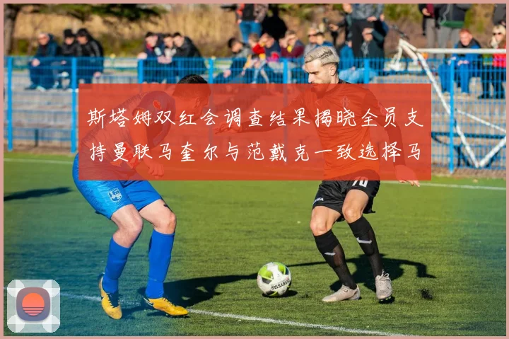 斯塔姆双红会调查结果揭晓全员支持曼联马奎尔与范戴克一致选择马奎尔