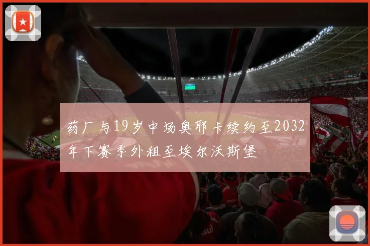 药厂与19岁中场奥耶卡续约至2032年下赛季外租至埃尔沃斯堡