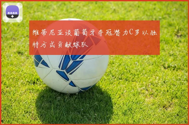 维蒂尼亚谈葡萄牙夺冠潜力C罗以独特方式贡献球队