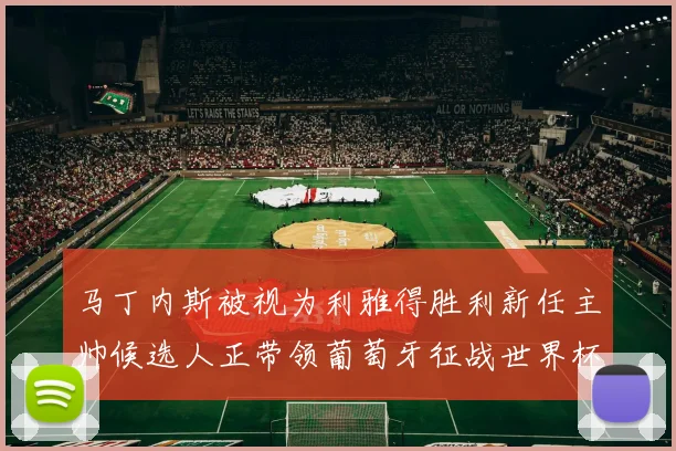 马丁内斯被视为利雅得胜利新任主帅候选人正带领葡萄牙征战世界杯