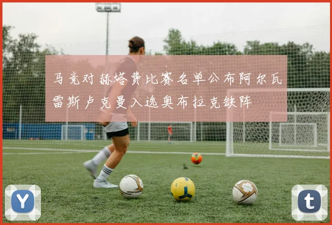 马竞对赫塔费比赛名单公布阿尔瓦雷斯卢克曼入选奥布拉克缺阵
