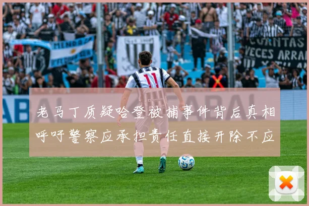 老马丁质疑哈登被捕事件背后真相呼吁警察应承担责任直接开除不应出风头