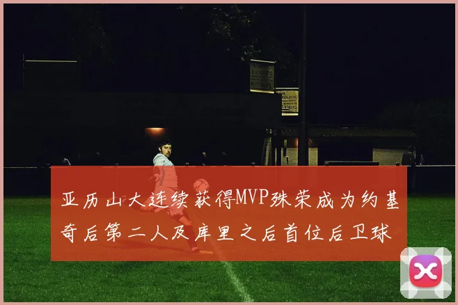 亚历山大连续获得MVP殊荣成为约基奇后第二人及库里之后首位后卫球员