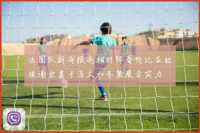 法国队新海报亮相对阵哥伦比亚杜埃谢尔基卡马文加齐聚展示实力