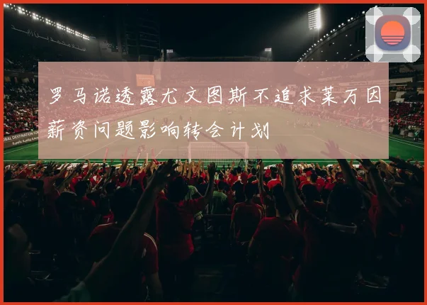 罗马诺透露尤文图斯不追求莱万因薪资问题影响转会计划