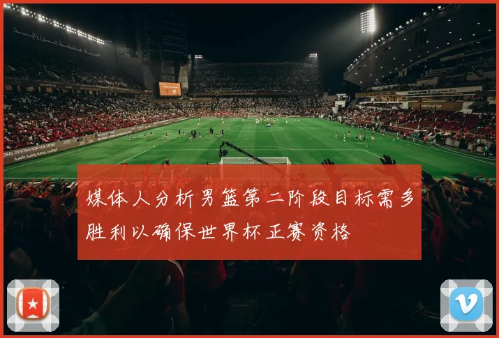 媒体人分析男篮第二阶段目标需多胜利以确保世界杯正赛资格