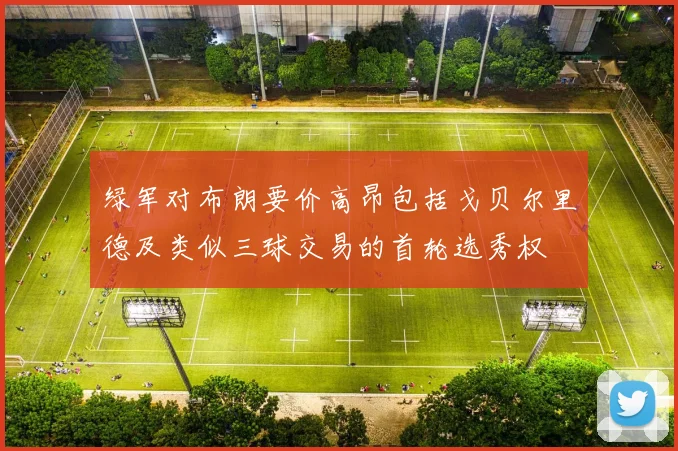 绿军对布朗要价高昂包括戈贝尔里德及类似三球交易的首轮选秀权