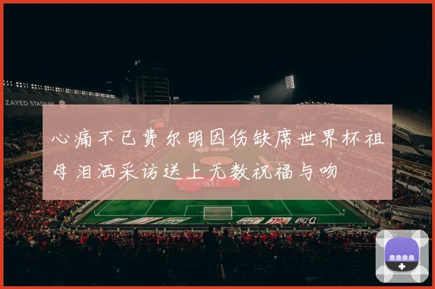 心痛不已费尔明因伤缺席世界杯祖母泪洒采访送上无数祝福与吻