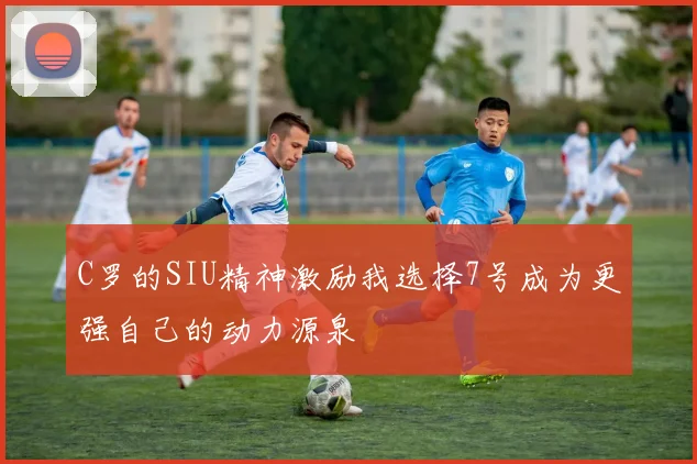 C罗的SIU精神激励我选择7号成为更强自己的动力源泉